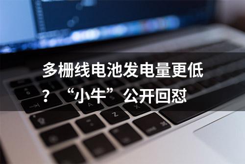 多栅线电池发电量更低？“小牛”公开回怼