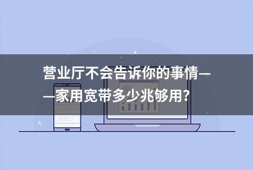 营业厅不会告诉你的事情——家用宽带多少兆够用？