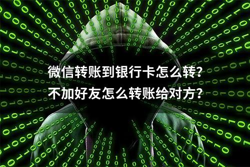 微信转账到银行卡怎么转？不加好友怎么转账给对方？