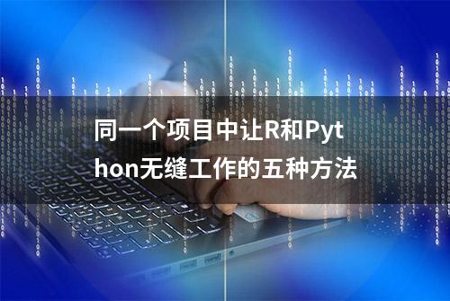 同一个项目中让R和Python无缝工作的五种方法