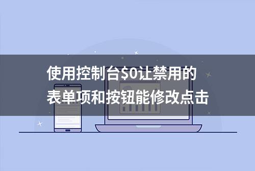 使用控制台$0让禁用的表单项和按钮能修改点击