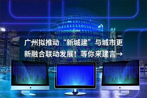 广州拟推动“新城建”与城市更新融合联动发展！等你来建言→