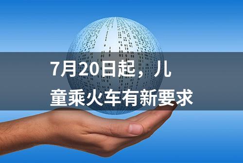 7月20日起，儿童乘火车有新要求