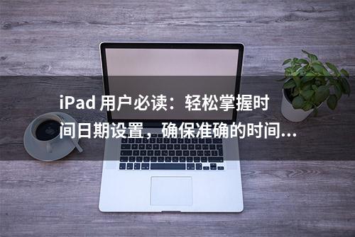 iPad 用户必读：轻松掌握时间日期设置，确保准确的时间戳