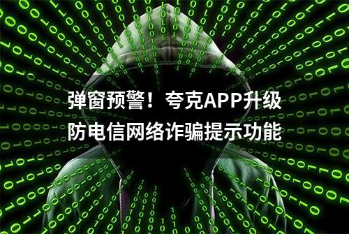 弹窗预警！夸克APP升级防电信网络诈骗提示功能