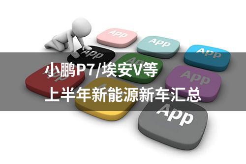 小鹏P7/埃安V等 上半年新能源新车汇总