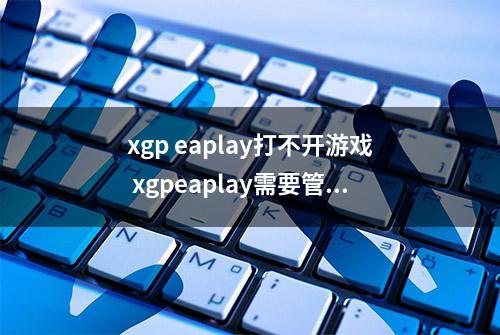 xgp eaplay打不开游戏 xgpeaplay需要管理员权限才能启动解决办法