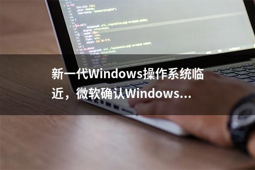 新一代Windows操作系统临近，微软确认Windows 10将于2025年结束支持