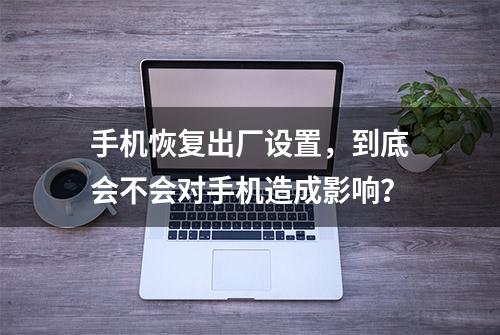 手机恢复出厂设置，到底会不会对手机造成影响？