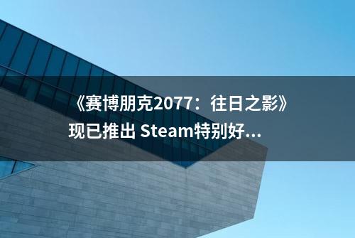 《赛博朋克2077：往日之影》现已推出 Steam特别好评