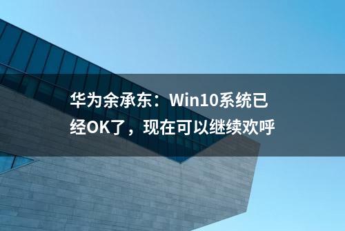 华为余承东：Win10系统已经OK了，现在可以继续欢呼