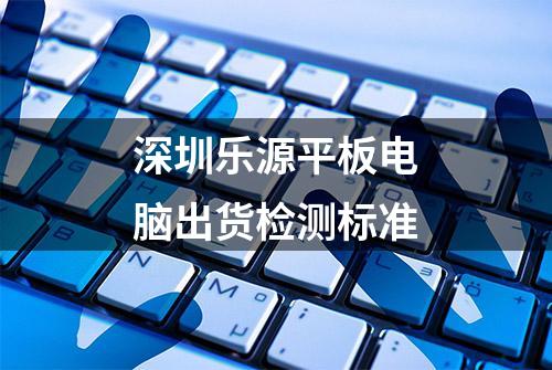 深圳乐源平板电脑出货检测标准