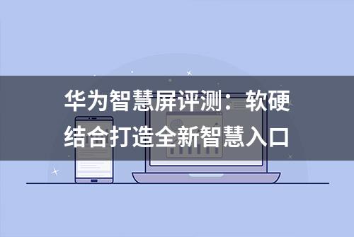 华为智慧屏评测：软硬结合打造全新智慧入口