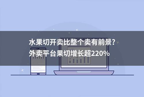 水果切开卖比整个卖有前景？外卖平台果切增长超220%