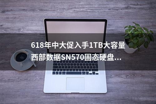 618年中大促入手1TB大容量西部数据SN570固态硬盘入手体验有感