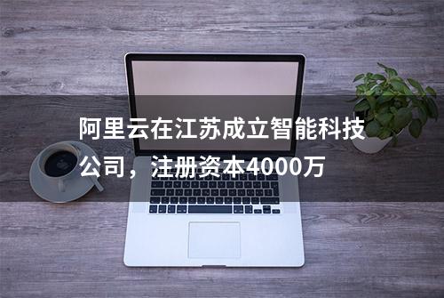 阿里云在江苏成立智能科技公司，注册资本4000万