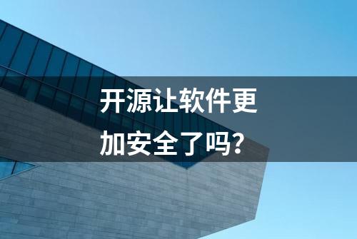 开源让软件更加安全了吗？