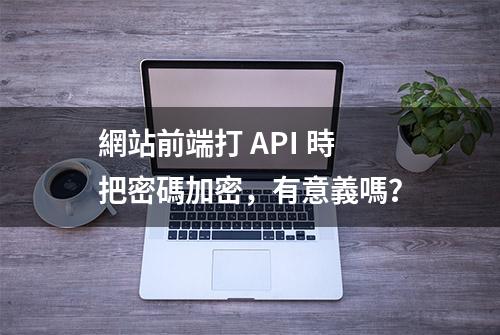 網站前端打 API 時把密碼加密，有意義嗎？