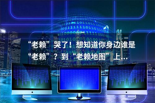 “老赖”哭了！想知道你身边谁是“老赖”？到“老赖地图”上一查便知！