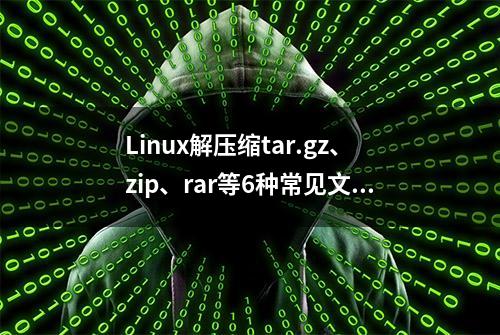 Linux解压缩tar.gz、zip、rar等6种常见文件（实践整理）