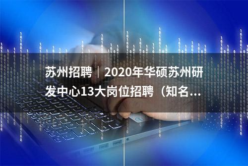 苏州招聘｜2020年华硕苏州研发中心13大岗位招聘（知名企业、可实习）