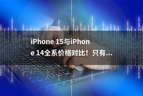 iPhone 15与iPhone 14全系价格对比！只有128GB没涨