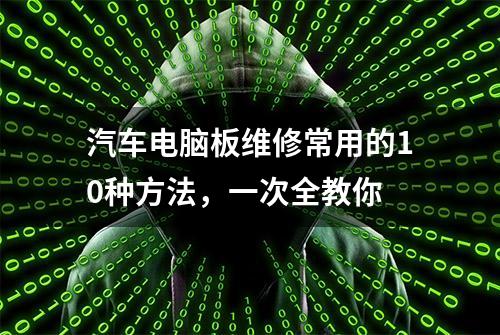 汽车电脑板维修常用的10种方法，一次全教你