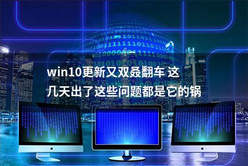 win10更新又双叒翻车 这几天出了这些问题都是它的锅