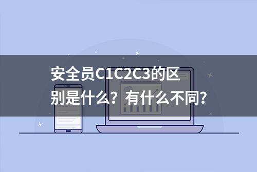 安全员C1C2C3的区别是什么？有什么不同？