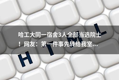 哈工大同一宿舍3人全部当选院士！网友：第一件事先转给我室友......