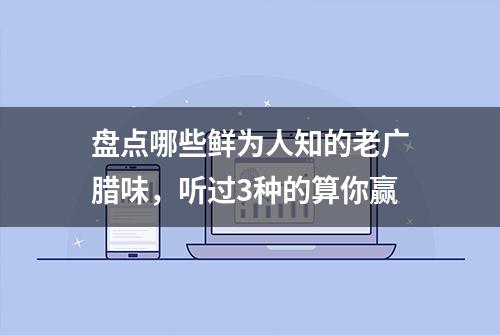 盘点哪些鲜为人知的老广腊味，听过3种的算你赢