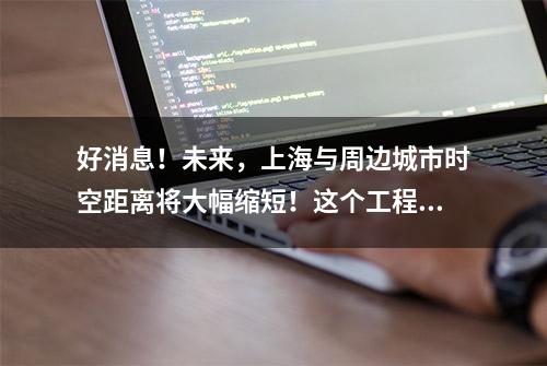 好消息！未来，上海与周边城市时空距离将大幅缩短！这个工程建设取得新进展