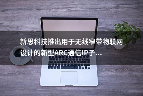 新思科技推出用于无线窄带物联网设计的新型ARC通信IP子系统