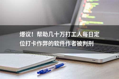 爆议！帮助几十万打工人每日定位打卡作弊的软件作者被判刑