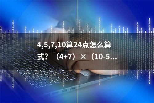 4,5,7,10算24点怎么算式？（4+7）×（10-5）= 11 × 5 = 55！