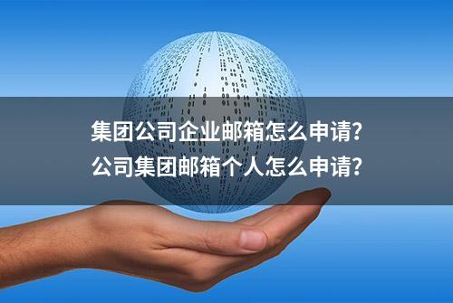 集团公司企业邮箱怎么申请？公司集团邮箱个人怎么申请？