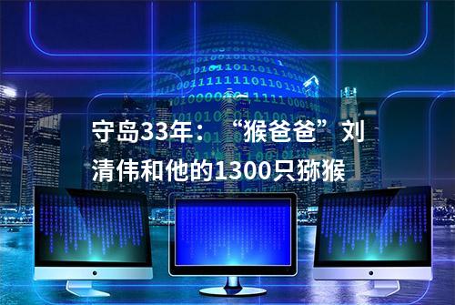 守岛33年：“猴爸爸”刘清伟和他的1300只猕猴