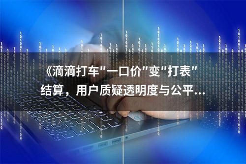 《滴滴打车″一口价″变″打表″结算，用户质疑透明度与公平性》