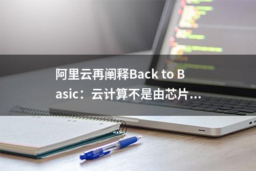 阿里云再阐释Back to Basic：云计算不是由芯片决定的