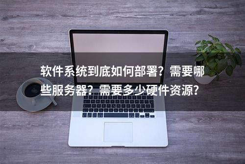 软件系统到底如何部署？需要哪些服务器？需要多少硬件资源？