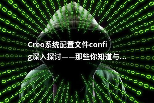 Creo系统配置文件config深入探讨——那些你知道与不知道的参数