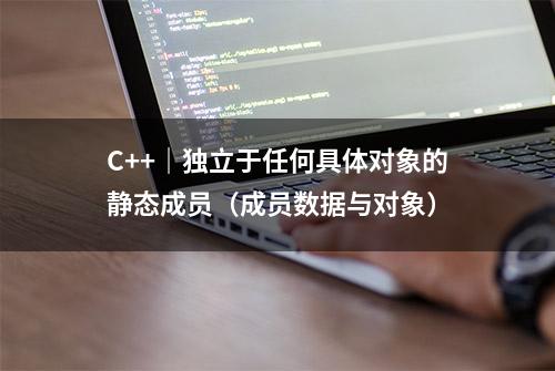 C++｜独立于任何具体对象的静态成员（成员数据与对象）