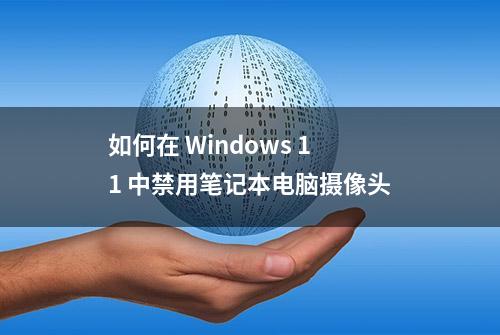 如何在 Windows 11 中禁用笔记本电脑摄像头