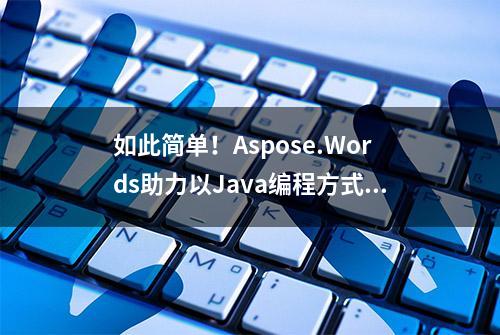 如此简单！Aspose.Words助力以Java编程方式创建丰富的Word文档