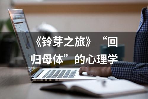 《铃芽之旅》“回归母体”的心理学