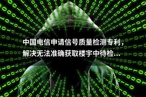 中国电信申请信号质量检测专利，解决无法准确获取楼宇中待检测路径中的信号采集点的位置信息问题