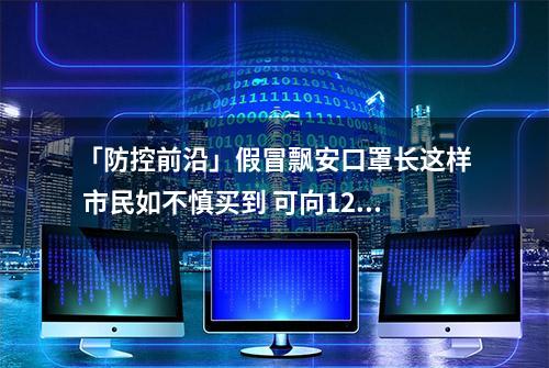 「防控前沿」假冒飘安口罩长这样 市民如不慎买到 可向12315投诉