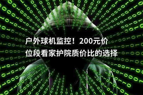 户外球机监控！200元价位段看家护院质价比的选择