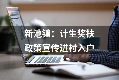 新池镇：计生奖扶政策宣传进村入户