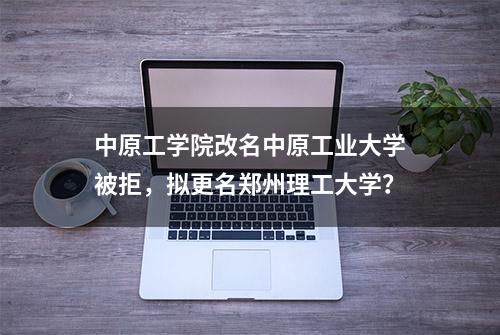 中原工学院改名中原工业大学被拒，拟更名郑州理工大学？